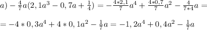 a) -\frac{4}{7} a(2,1a^{3} -0,7a+\frac{1}{4} )=-\frac{4*2,1}{7} a^{4} +\frac{4*0,7}{7} a^{2} -\frac{4}{7*4}a =\\\\=-4*0,3a^{4}+4*0,1a^{2} -\frac{1}{7}a =-1,2a^{4}+0,4a^{2} -\frac{1}{7} a