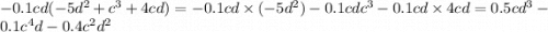 - 0.1cd( - 5d {}^{2} + c {}^{3} + 4cd) = - 0.1cd \times ( - 5d {}^{2} ) - 0.1cdc {}^{3} - 0.1cd \times 4cd = 0.5cd {}^{3} - 0.1c {}^{4} d - 0.4c {}^{2} d {}^{2}