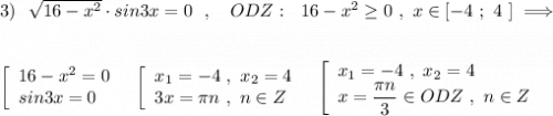 3)\ \ \sqrt{16-x^2}\cdot sin3x=0\ \ ,\ \ \ ODZ:\ \ 16-x^2\geq 0\ ,\ x\in [-4\ ;\ 4\ ]\ \Longrightarrow \\\\\\\left[\begin{array}{l}16-x^2=0\\sin3x=0\end{array}\right\ \ \left[\begin{array}{l}x_1=-4\ ,\ x_2=4\\3x=\pi n\ ,\ n\in Z\end{array}\right\ \ \left[\begin{array}{l}x_1=-4\ ,\ x_2=4\\x=\dfrac{\pi n}{3}\in ODZ\ ,\ n\in Z\end{array}\right
