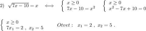 2)\ \ \sqrt{7x-10}=x\ \ \ \Longleftrightarrow \ \ \ \left\{\begin{array}{l}x\geq 0\\7x-10=x^2\end{array}\right\ \ \left\{\begin{array}{l}x\geq 0\\x^2-7x+10=0\end{array}\right\\\\\\\left\{\begin{array}{l}x\geq 0\\7x_1=2\ ,\ x_2=5\end{array}\right\ \ \ \ \ \ Otvet:\ \ x_1=2\ ,\ x_2=5\ .