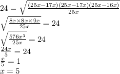 24 = \sqrt{ \frac{(25x - 17x)(25x - 17x)(25x - 16x)}{25x} } \\ \sqrt{ \frac{8x \times 8x \times 9x}{25x} } = 24 \\ \sqrt{ \frac{576 {x}^{3} }{25x} } = 24 \\ \frac{24x}{5} = 24 \\ \frac{x}{5} = 1 \\ x = 5
