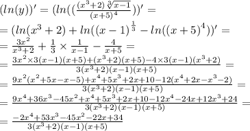 (ln(y))' = ( ln(( \frac{ ({x}^{3} + 2) \sqrt[3]{x - 1} }{ {(x + 5)}^{4} } )) ' = \\ = ( ln( {x}^{3} + 2) + ln( {(x - 1)}^{ \frac{1}{3} } - ln( {(x + 5)}^{4} ) ) ' = \\ = \frac{3 {x}^{2} }{ {x}^{3} + 2 } + \frac{1}{3} \times \frac{1}{x - 1} - \frac{4}{x + 5} = \\ = \frac{3 {x}^{2} \times 3(x - 1)(x + 5) + ( {x}^{3} + 2)(x + 5) - 4 \times 3(x - 1)( {x}^{3} + 2)}{3( {x}^{3} + 2)(x - 1)(x + 5) } = \\ = \frac{9 {x}^{2}( {x}^{2} + 5x - x - 5) + {x}^{4} + 5 {x}^{3} + 2x + 10 - 12( {x}^{4} + 2x - {x}^{3} - 2) }{3( {x}^{3} + 2)(x - 1)(x + 5) } = \\ = \frac{9 {x}^{4} + 36 {x}^{3} - 45 {x}^{2} + {x}^{4} + 5 {x}^{3} + 2x + 10 - 12 {x}^{4} - 24x + 12 {x}^{3} + 24 }{3( {x}^{3} + 2)(x - 1)(x + 5)} = \\ = \frac{ - 2 {x}^{4} + 53 {x}^{3} - 45 {x}^{2} - 22x + 34 }{3( {x}^ {3} + 2)(x - 1)(x + 5) }