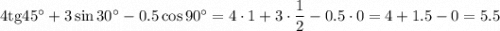 4\mathrm{tg}45^\circ+3\sin30^\circ-0.5\cos90^\circ=4\cdot1+3\cdot\dfrac{1}{2} -0.5\cdot0=4+1.5-0=5.5