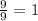 \frac{9}{9} = 1