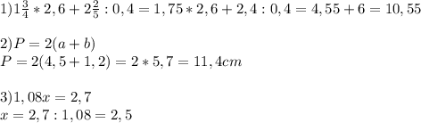 1) 1\frac{3}{4} * 2,6 + 2\frac{2}{5} : 0,4 = 1,75 *2,6 + 2,4:0,4 = 4,55 + 6 = 10,55\\\\2) P = 2(a+b) \\P = 2(4,5+1,2) = 2*5,7=11,4cm\\\\3)1,08x=2,7\\x = 2,7 : 1,08 =2,5