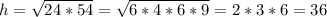 h=\sqrt{24*54} =\sqrt{6*4*6*9} =2*3*6=36\\