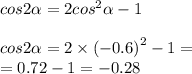 cos2 \alpha = 2 {cos}^{2} \alpha - 1 \\ \\ cos2 \alpha = 2 \times {( - 0.6)}^{2} - 1 = \\ = 0.72 - 1 = - 0.28