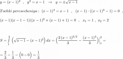 y=(x-1)^2\ \ ,\ \ y^2=x-1\ \ \to \ \ y=\pm \sqrt{x-1}\\\\Tochki\ peresecheniya:\ (x-1)^4=x-1\ \ ,\ \ (x-1)\cdot ((x-1)^3-1)=0\ \ ,\\\\(x-1)(x-1-1)((x-1)^2+(x-1)+1)=0\ \ ,\ \ x_1=1\ ,\ x_2=2\\\\\\\\S=\int\limits^2_1\, \Big(\sqrt{x-1}-(x-1)^2\Big)\, dx=\Big(\dfrac{2\, (x-1)^{3/2}}{3}-\dfrac{(x-1)^3}{3}\Big)\Big|_1^2=\\\\\\=\dfrac{2}{3}-\dfrac{1}{3}-\Big(0-0\Big)=\dfrac{1}{3}