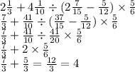 2 \frac{1}{3} + 4 \frac{1}{10} \div (2 \frac{7}{15} - \frac{5}{12} ) \times \frac{5}{6} \\ \frac{7}{3} + \frac{41}{10} \div ( \frac{37}{15} - \frac{5}{12} ) \times \frac{5}{6} \\ \frac{7}{3} + \frac{41}{10} \div \frac{41}{20} \times \frac{5}{6} \\ \frac{7}{3} + 2 \times \frac{5}{6} \\ \frac{7}{3} + \frac{5}{3 } = \frac{12}{3} = 4