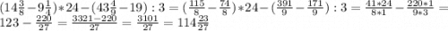 (14\frac{3}{8}-9\frac{1}{4})*24-(43\frac{4}{9}-19):3 =(\frac{115}{8} -\frac{74}{8})*24-( \frac{391}{9}- \frac{171}{9}):3= \frac{41*24}{8*1} -\frac{220*1}{9*3}= 123-\frac{220}{27} =\frac{3321-220}{27} =\frac{3101}{27} =114\frac{23}{27}