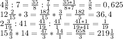 4\frac{3}{8}:7=\frac{35}{8}:\frac{7}{1}=\frac{35*1}{8*7} =\frac{5}{8} =0,625\\12\frac{2}{15} *3=\frac{182}{15}*\frac{3}{1} =\frac{182}{5} =36,4\\2\frac{3}{19}:41= \frac{41}{19}:\frac{41}{1}=\frac{41*1}{19*41}=\frac{1}{19}\\15\frac{2}{3}*14=\frac{47}{3}*\frac{14}{1}= \frac{658}{3} =219\frac{1}{3}