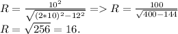 R = \frac{10^2}{\sqrt{(2*10)^2-12^2}} = R = \frac{100}{\sqrt{400-144}}\\R = \sqrt{256} = 16.