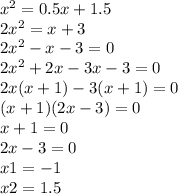 x {}^{2} = 0.5x + 1.5 \\ 2x {}^{2} = x + 3 \\ 2x {}^{2} - x - 3 = 0 \\ 2x {}^{2} + 2x - 3x - 3 = 0 \\ 2x (x + 1) - 3(x + 1) = 0 \\ (x + 1)(2x - 3) = 0 \\ x + 1 = 0 \\ 2x - 3 = 0 \\ x1 = - 1 \\ x2 = 1.5