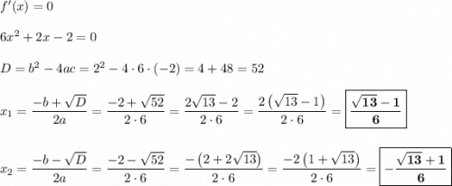 f'(x) = 0\\\\6x^2 + 2x - 2 = 0\\\\D = b^2 - 4ac = 2^2 - 4\cdot 6\cdot (-2) = 4 + 48 = 52\\\\x_1 = \dfrac{-b+\sqrt{D}}{2a} = \dfrac{-2+\sqrt{52}}{2\cdot 6} = \dfrac{2\sqrt{13} - 2}{2\cdot 6} = \dfrac{2\left(\sqrt{13} - 1\right)}{2\cdot 6} = \boxed{\bf{\dfrac{\sqrt{13}-1}{6}}}\\\\\\x_2 = \dfrac{-b-\sqrt{D}}{2a} = \dfrac{-2-\sqrt{52}}{2\cdot 6} = \dfrac{-\left(2+2\sqrt{13}\right)}{2\cdot 6} = \dfrac{-2\left(1 + \sqrt{13}\right)}{2\cdot 6} = \boxed{\bf{-\dfrac{\sqrt{13} + 1}{6}}}