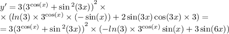 y' = 3 {( {3}^{ \cos(x) } + \sin {}^{2} (3x) )}^{2} \times \\ \times ( ln(3) \times {3}^{ \cos(x) } \times ( - \sin(x) ) + 2 \sin(3x) \cos(3x) \times 3) = \\ = 3 {( {3}^{ \cos(x) } + \sin {}^{2} (3x) )}^{2} \times( - ln(3) \times {3}^{ \cos(x) } \sin(x) + 3 \sin(6x))