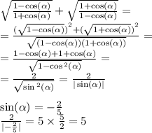 \sqrt{ \frac{1 - \cos( \alpha ) }{1 + \cos( \alpha ) } } + \sqrt{ \frac{1 + \cos( \alpha ) }{1 - \cos( \alpha ) } } = \\ = \frac{ {( \sqrt{1 - \cos( \alpha ) } )}^{2} + {( \sqrt{1 + \cos( \alpha ) } )}^{2} }{ \sqrt{(1 - \cos( \alpha ) )(1 + \cos( \alpha )) } } = \\ = \frac{1 - \cos( \alpha ) + 1 + \cos( \alpha ) }{ \sqrt{1 - \cos {}^{2} ( \alpha ) } } = \\ = \frac{2}{ \sqrt{ \sin {}^{2} ( \alpha ) } } = \frac{2}{ | \sin( \alpha ) | } \\ \\ \sin( \alpha ) = - \frac{2}{5} \\ \frac{2}{ | - \frac{2}{5} | } = 5 \times \frac{5}{2} = 5