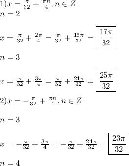 1)x=\frac{\pi }{32}+\frac{\pi n }{4},n\in Z\\n=2\\\\x=\frac{\pi }{32}+\frac{2\pi }{4} =\frac{\pi }{32}+\frac{16\pi }{32}=\boxed{\frac{17\pi }{32}} \\\\n=3\\\\x=\frac{\pi }{32}+\frac{3\pi }{4}=\frac{\pi }{32}+\frac{24\pi }{32}=\boxed{\frac{25\pi }{32} }\\\\2)x=-\frac{\pi }{32}+\frac{\pi n }{4},n\in Z\\\\n=3\\\\x=-\frac{\pi }{32}+\frac{3\pi }{4}=-\frac{\pi }{32}+\frac{24\pi }{32}=\boxed{\frac{23\pi }{32}} \\\\n=4