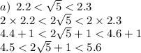 a) \: \: 2.2 < \sqrt{5} < 2.3 \\ 2 \times 2.2 < 2 \sqrt{5} < 2 \times 2.3 \\ 4.4 + 1 < 2 \sqrt{5} + 1 < 4.6 + 1 \\ 4.5 < 2 \sqrt{5} + 1 < 5.6 \\
