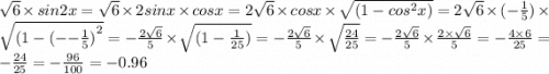 \sqrt{6} \times sin2x = \sqrt{6} \times 2 sinx \times cosx = 2 \sqrt{6} \times cosx \times \sqrt{(1 - {cos}^{2} x)}= 2 \sqrt{6} \times ( - \frac{ 1}{5}) \times \sqrt{(1 - ( - { - \frac{1}{5}) }^{2} } = - \frac{ 2 \sqrt{6} }{5} \times \sqrt{(1 - \frac{1}{25} )} = - \frac{2 \sqrt{6} }{5} \times \sqrt{\frac{24}{25}} = - \frac{2 \sqrt{6} }{5} \times \frac{2 \times \sqrt{6} }{5} = - \frac{4 \times 6}{25} = - \frac{ 24}{25} = - \frac{96}{100} = - 0.96