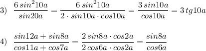 3)\ \ \dfrac{6\, sin^210a}{sin20a}=\dfrac{6\, sin^210a}{2\cdot sin10a\cdot cos10a}=\dfrac{3\, sin10a}{cos10a}=3\, tg10a\\\\\\4)\ \ \dfrac{sin12a+sin8a}{cos11a+cos7a}=\dfrac{2\, sin8a\cdot cos2a}{2\, cos6a\cdot cos2a}=\dfrac{sin8a}{cos6a}