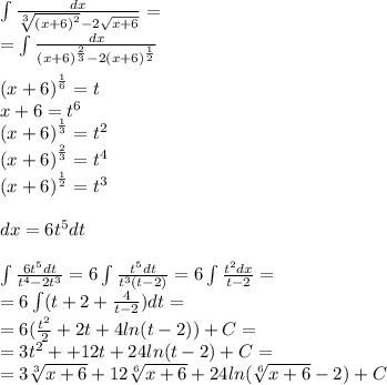 \int\limits \frac{dx}{ \sqrt[3]{ {(x + 6)}^{2} } - 2 \sqrt{x + 6} } = \\ = \int\limits\frac{dx}{ {(x + 6)}^{ \frac{2}{3} } - 2 {(x + 6)}^{ \frac{1}{2} } } \\ \\ {(x + 6)}^{ \frac{1}{6} } = t \\ x + 6 = {t}^{6} \\ {(x + 6)}^{ \frac{1}{3} } = {t}^{2} \\ {(x + 6)}^{ \frac{2}{3} } = {t}^{4} \\ {(x + 6)}^{ \frac{1}{2} } = {t}^{3} \\ \\ dx = 6 {t}^{5} dt \\ \\ \int\limits \frac{6 {t}^{5}dt }{ {t}^{4} - 2 {t}^{3} } = 6\int\limits \frac{ {t}^{5}dt }{t {}^{3}( t - 2)} = 6\int\limits \frac{t {}^{2} dx}{t - 2} = \\ = 6\int\limits(t + 2 + \frac{4}{t - 2} )dt = \\ = 6( \frac{ {t}^{2} }{2} + 2t + 4 ln(t - 2)) + C = \\ = 3 {t}^{2} + + 12t + 24 ln(t - 2) + C = \\ = 3 \sqrt[3]{x + 6} + 12 \sqrt[6]{x + 6} + 24 ln( \sqrt[6]{x + 6} - 2) + C