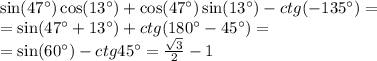 \sin(47^{\circ}) \cos(13^{\circ}) + \cos(47^{\circ}) \sin(13^{\circ}) - ctg( - 135^{\circ}) = \\ = \sin(47^{\circ} + 13^{\circ}) + ctg(180^{\circ} - 45^{\circ}) = \\ = \sin(60^{\circ}) - ctg45^{\circ} = \frac{ \sqrt{3} }{2} - 1