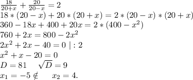 \frac{18}{20+x} +\frac{20}{20-x}=2\\18*(20-x)+20*(20+x)=2*(20-x)*(20+x)\\360-18x+400+20x=2*(400-x^2)\\760+2x=800-2x^2 \\2x^2+2x-40=0\ |:2\\x^2+x-20=0\\D=81\ \ \ \ \sqrt{D}=9\\x_1=-5\notin\ \ \ \ x_2=4.