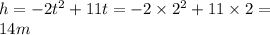 h = - 2 {t}^{2} + 11t = - 2 \times {2}^{2} + 11 \times 2 = \\ 14m