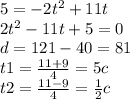 5 = - 2 {t}^{2} + 11t \\ 2 {t}^{2} - 11t + 5 = 0 \\ d = 121 - 40 = 81 \\ t1 = \frac{11 + 9}{4} = 5c \\ t2 = \frac{11 - 9}{4} = \frac{1}{2} c