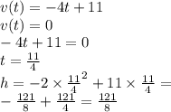 v(t)=-4t+11\\v(t)=0\\-4t+11=0\\t=\frac{11}{4}\\h=-2\times{\frac{11}{4}}^{2}+11\times\frac{11}{4}=\\-\frac{121}{8}+\frac{121}{4}=\frac{121}{8}