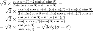 \sqrt{3} \times \frac{ \cos( \alpha - \beta ) - 2 \sin( \alpha ) \sin( \beta ) }{ 2\sin( \alpha ) \cos( \beta ) - \sin( \alpha - \beta ) } = \\ = \sqrt{3} \times \frac{ \cos( \alpha ) \cos( \beta ) + \sin( \alpha ) \sin( \beta ) - 2 \sin( \alpha ) \sin( \beta ) }{2 \sin( \alpha ) \cos( \beta ) - \sin( \alpha ) \cos( \beta ) + \sin( \beta ) \cos( \alpha ) } \\ = \sqrt{3} \times \frac{ \cos( \alpha ) \cos( \beta ) - \sin( \alpha ) \sin( \beta ) }{ \sin( \alpha ) \cos( \beta ) + \sin( \beta ) \cos( \alpha ) } = \\ = \sqrt{3} \times \frac{ \cos( \alpha + \beta ) }{ \sin( \alpha + \beta ) } = \sqrt{3} ctg( \alpha + \beta )