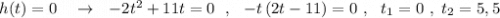 h(t)=0\ \ \ \to \ \ -2t^2+11t=0\ \ ,\ \ -t\, (2t-11)=0\ ,\ \ t_1=0\ ,\ t_2=5,5