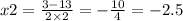 x2 = \frac{3 - 13}{2 \times 2} = - \frac{10}{4} = - 2.5