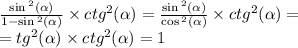 \frac{ \sin {}^{2} ( \alpha ) }{ 1 - \sin {}^{2} ( \alpha ) } \times {ctg}^{2}( \alpha ) = \frac{ \sin {}^{2} ( \alpha ) }{ \cos {}^{2} ( \alpha ) } \times {ctg}^{2} (\alpha ) = \\ = {tg}^{2} (\alpha ) \times {ctg}^{2} (\alpha ) = 1