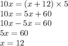 10x = (x + 12) \times 5 \\ 10x = 5x + 60 \\ 10x - 5x = 60 \\ 5x = 60 \\ x = 12