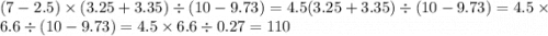 (7 - 2.5) \times (3.25 + 3.35) \div (10 - 9.73) = 4.5(3.25 + 3.35) \div (10 - 9.73) = 4.5 \times 6.6 \div (10 - 9.73) = 4.5 \times 6.6 \div 0.27 = 110