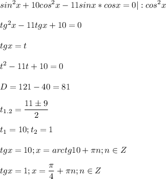 \displaystyle sin^2x+10cos^2x-11sinx*cosx=0|:cos^2x\\\\tg^2x-11tgx+10=0\\\\\ tgx=t\\\\t^2-11t+10=0\\\\D=121-40=81\\\\t_{1.2}=\frac{11 \pm 9}{2}\\\\t_1=10; t_2=1 \\\\tgx=10; x=arctg10+\pi n; n \in Z\\\\tgx=1; x=\frac{\pi }{4}+\pi n; n \in Z