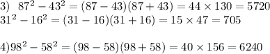 3) \: \: \: 87 {}^{2} - 43 {}^{2} = (87 - 43)(87 + 43) = 44 \times 130 = 5720 \\ 31 {}^{2} - 16 {}^{2} = (31 - 16)(31 + 16) = 15 \times 47 = 705 \\ \\ 4)98 {}^{2} - 58 {}^{2} = (98 - 58)(98 + 58) = 40 \times 156 = 6240