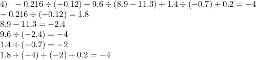 4) \: \: \: - 0.216 \div ( - 0.12) + 9.6 \div (8.9 - 11.3) + 1.4 \div ( - 0.7) + 0.2 = - 4 \\ - 0.216 \div ( - 0.12) = 1.8 \\ 8.9 - 11.3 = - 2.4 \\ 9.6 \div ( - 2.4) = - 4 \\ 1.4 \div ( - 0.7) = - 2 \\ 1.8 + ( - 4) + ( - 2) + 0.2 = - 4