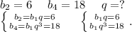 b_2=6\ \ \ \ b_4=18\ \ \ \ q=?\\\left \{ {{b_2=b_1q=6} \atop {b_4=b_1q^3=18}} \right. \ \ \ \ \left \{ {{b_1q=6} \atop {b_1q^3=18}} \right. .
