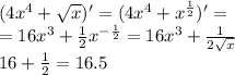 (4 {x}^{4} + \sqrt{x} )' = (4 {x}^{4} + {x}^{ \frac{1}{2} } )' = \\ = 16 {x}^{3} + \frac{1}{2} {x}^{ - \frac{1}{2} } = 16 {x}^{3} + \frac{1}{2 \sqrt{x} } \\ 16 + \frac{1}{2} = 16.5
