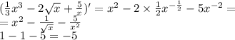 ( \frac{1}{3} {x}^{3} - 2 \sqrt{x} + \frac{5}{x} )' = {x}^{2} - 2 \times \frac{1}{2} {x}^{ - \frac{1}{2} } - 5 {x}^{ - 2} = \\ = {x}^{2} - \frac{1}{ \sqrt{x} } - \frac{5}{ {x}^{2} } \\ 1 - 1 - 5 = - 5