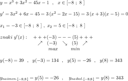 y=x^3+3x^2-45x-1\ \ ,\ \ x\in [-8\ ;\ 8\ ]\\\\y'=3x^2+6x-45=3\, (x^2-2x-15)=3\, (x+3)(x-5)=0\\\\x_1=-3\in [-8\ ;\ 8\ ]\ ,\ x_2=5\in [-8\ ;\ 8\ ]\\\\znaki\ y'(x):\ \ \ +++(-3)---(5)+++\\{}\qquad \qquad \qquad \quad \ \, \nearrow \ \ (-3)\ \ \, \searrow \ \ (5)\ \ \nearrow\\{}\qquad \qquad \qquad \qquad \qquad max\qquad \ \ min\\\\y(-8)=39\ \ ,\ \ y(-3)=134\ \ ,\ \ y(5)=-26\ \ ,\ \ y(8)=343\\\\\\y_{naimen.}_{[-8;8\, ]}=y(5)=-26\ \ ,\ \ \ y_{naibol.}_{[-8;8\, ]}=y(8)=343