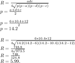 R = \frac{adc}{4\sqrt{p(p-a)(p-d)(p-c)}}\\p = \frac{a+d+c}{2}\\\\p = \frac{6+10.4+12}{2}\\p = 14.2\\\\R = \frac{6*10.4*12}{4\sqrt{14.2(14.2-6)(14.2-10.4)(14.2-12)}}\\R = \frac{748.8}{4\sqrt{973.5}}\\R = \frac{748}{124.8}\\R = 5.99.
