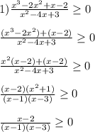 1)\frac{x^{3}-2x^{2}+x-2}{x^{2} -4x+3}\geq 0\\\\\frac{(x^{3}-2x^{2})+(x-2)}{x^{2} -4x+3}\geq 0\\\\\frac{x^{2}(x-2)+(x-2)}{x^{2} -4x+3}\geq 0\\\\\frac{(x-2)(x^{2}+1)}{(x-1)(x-3)} \geq0\\\\\frac{x-2}{(x-1)(x-3)} \geq0