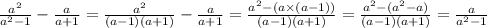 \frac{ {a}^{2} }{ {a}^{2} - 1} - \frac{a}{a + 1} = \frac{ {a}^{2} }{ (a - 1)(a + 1)} - \frac{a}{a + 1} = \frac{ {a}^{2} - (a \times (a - 1))}{(a - 1)(a + 1)} = \frac{ {a}^{2} - ( {a}^{2} - a) }{(a - 1)(a + 1)} = \frac{a}{ {a}^{2} - 1 }