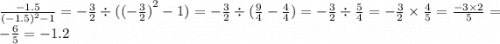 \frac{ - 1.5}{ {( - 1.5)}^{2} - 1} = - \frac{ 3}{2} \div ( { (- \frac{3}{2} )}^{2} - 1) = - \frac{3}{2} \div ( \frac{9}{4} - \frac{4}{4} ) = - \frac{3}{2} \div \frac{5}{4} = - \frac{3}{2} \times \frac{4}{5} = \frac{ - 3 \times 2}{5} = - \frac{6}{5} = - 1.2