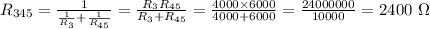 R_{345}=\frac{1}{\frac{1}{R_3}+\frac{1}{R_{45}} } =\frac{R_3R_{45}}{R_3+R_{45}} =\frac{4000\times6000}{4000+6000} =\frac{24000000}{10000} =2400~\Omega