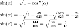 \sin( \alpha ) = \sqrt{1 - \cos {}^{2} ( \alpha ) } \\ \\ \sin( \alpha ) = - \sqrt{1 - \frac{49}{625} } = - \sqrt{ \frac{576}{625} } = - \frac{24}{25} \\ \sin( \beta ) = \sqrt{1 - \frac{144}{169} } = \sqrt{ \frac{25}{169} } = \frac{5}{13}