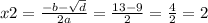 x2 = \frac{ - b - \sqrt{d} }{2a} = \frac{13 - 9}{2} = \frac{4}{2} = 2